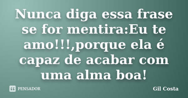 Nunca diga essa frase se for mentira:Eu te amo!!!,porque ela é capaz de acabar com uma alma boa!... Frase de Gil Costa.