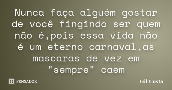 Nunca faça alguém gostar de você fingindo ser quem não é,pois essa vida não é um eterno carnaval,as mascaras de vez em "sempre" caem... Frase de Gil Costa.