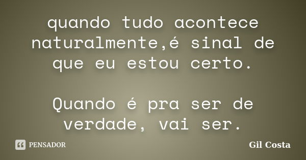 quando tudo acontece naturalmente,é sinal de que eu estou certo. Quando é pra ser de verdade, vai ser.... Frase de Gil Costa.