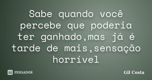 Sabe quando você percebe que poderia ter ganhado,mas já é tarde de mais,sensação horrível... Frase de Gil Costa.