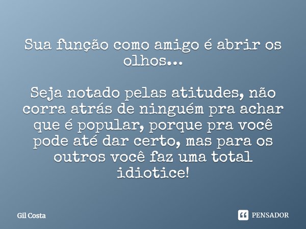 Sua função como amigo é abrir os olhos… Seja notado pelas atitudes, não corra atrás de ninguém pra achar que é popular, porque pra você pode até dar certo, mas ... Frase de Gil Costa.