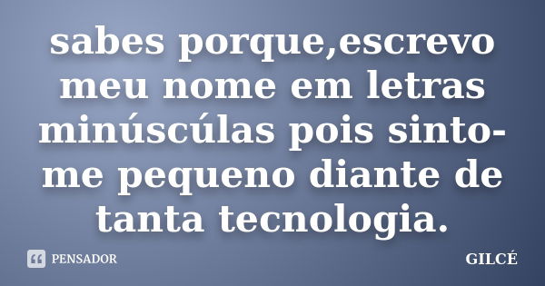 sabes porque,escrevo meu nome em letras minúscúlas pois sinto-me pequeno diante de tanta tecnologia.... Frase de GILCÉ.