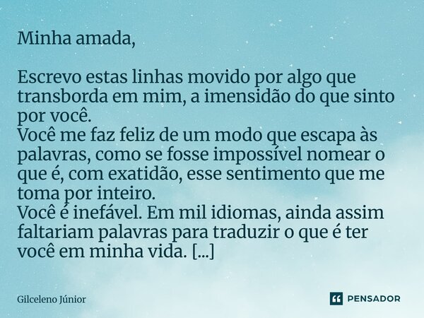 ⁠Minha amada, Escrevo estas linhas movido por algo que transborda em mim, a imensidão do que sinto por você. Você me faz feliz de um modo que escapa às palavras... Frase de Gilceleno Júnior.