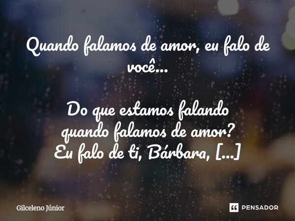 Quando falamos de amor, eu falo de você... Do que estamos falando quando falamos de amor? Eu falo de ti, Bárbara, e o mundo inteiro se curva em silêncio para es... Frase de Gilceleno Júnior.