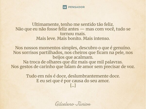 ⁠Ultimamente, tenho me sentido tão feliz. Não que eu não fosse feliz antes — mas com você, tudo se tornou mais. Mais leve. Mais bonito. Mais intenso. Nos nossos... Frase de Gilceleno Júnior.