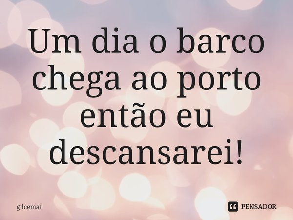 ⁠Um dia o barco chega ao porto então eu descansarei!... Frase de gilcemar.