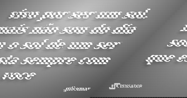 vivo por ser um sol. mais não sou do dia sou o sol de um ser que esta sempre com voce... Frase de gilcemar.