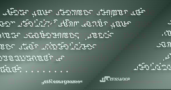 Sera que termos tempo de ser feliz? Bom acho que nunca saberemos, pois somos tão infelizes procurando a felicidade............ Frase de gilcemargomes.