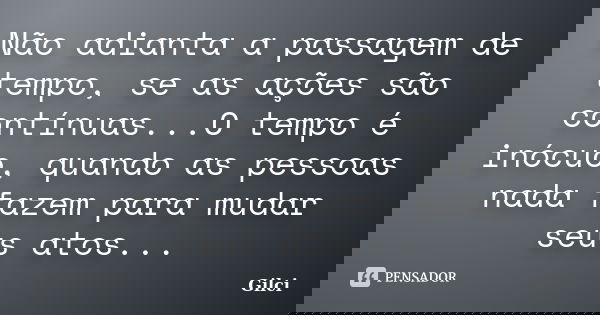 Não adianta a passagem de tempo, se as ações são contínuas...O tempo é inócuo, quando as pessoas nada fazem para mudar seus atos...... Frase de Gilci.