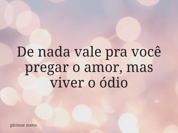 De nada vale pra você pregar o amor, mas⁠ viver o ódio... Frase de gilcimar matos.
