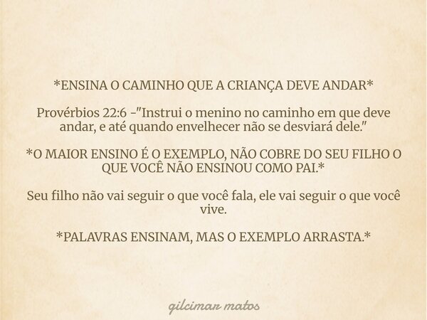 *ENSINA O CAMINHO QUE A CRIANÇA DEVE ANDAR* Provérbios 22:6 - "Instrui o menino no caminho em que deve andar, e até quando envelhecer não se desviará dele.... Frase de gilcimar matos.