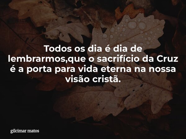 Todos os dia é dia de lembrarmos,que o sacrifício da Cruz é a porta para vida eterna na nossa visão cristã.⁠... Frase de gilcimar matos.