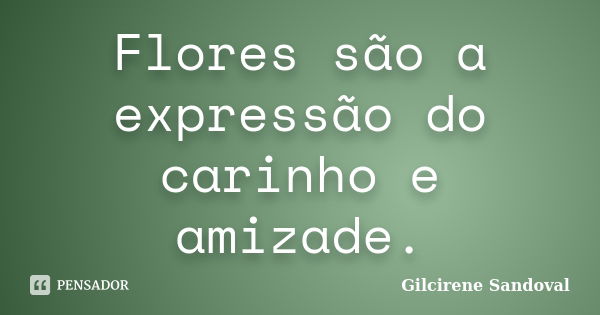 Flores são a expressão do carinho e amizade.... Frase de Gilcirene Sandoval.