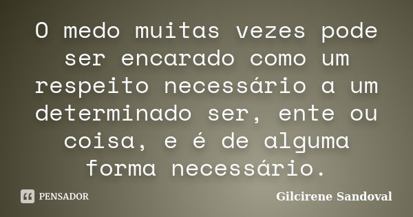 O medo muitas vezes pode ser encarado como um respeito necessário a um determinado ser, ente ou coisa, e é de alguma forma necessário.... Frase de Gilcirene Sandoval.