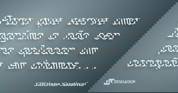 Para que serve uma lagrima a não ser para aplacar um coração em chamas...... Frase de Gilcirene Sandoval.