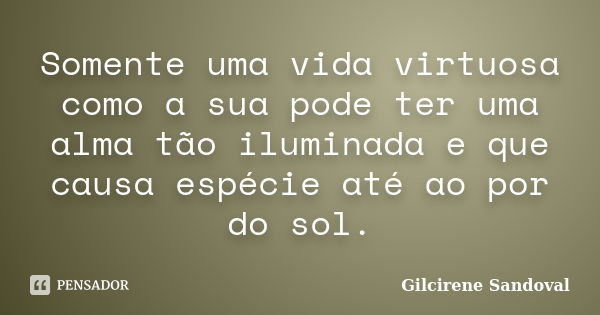 Somente uma vida virtuosa como a sua pode ter uma alma tão iluminada e que causa espécie até ao por do sol.... Frase de Gilcirene Sandoval.