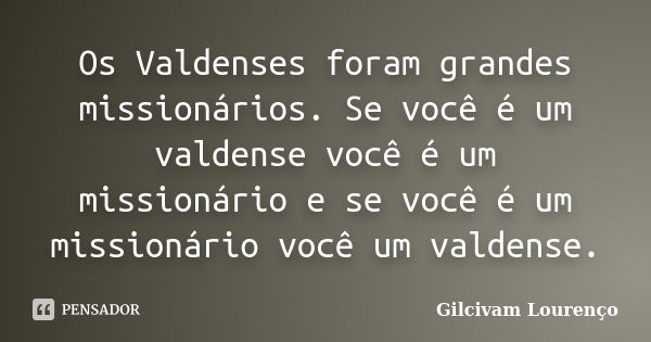 Os Valdenses foram grandes missionários. Se você é um valdense você é um missionário e se você é um missionário você um valdense.... Frase de Gilcivam Lourenço.