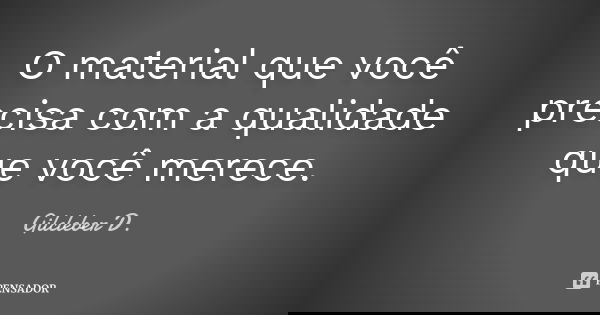 O material que você precisa com a qualidade que você merece.... Frase de Gilcleber D..
