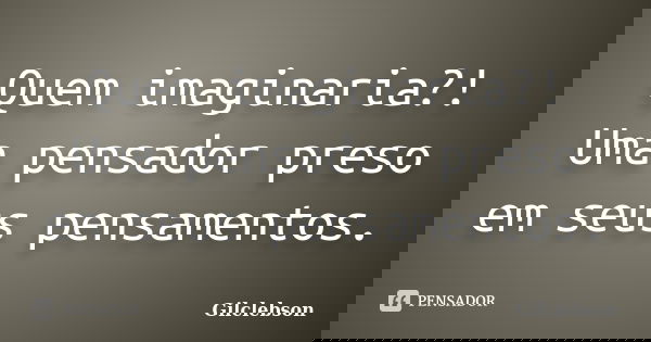 Quem imaginaria?! Uma pensador preso em seus pensamentos.... Frase de Gilclebson.