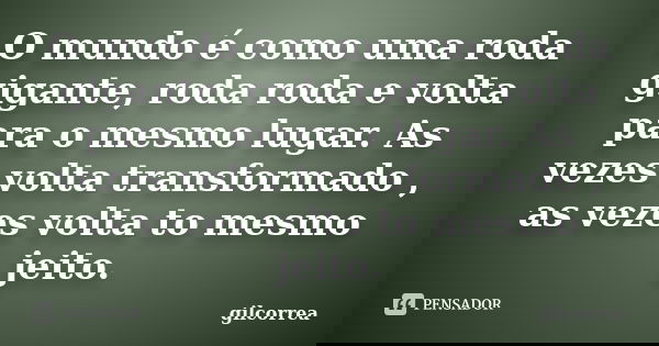 O mundo é como uma roda gigante, roda roda e volta para o mesmo lugar. As vezes volta transformado , as vezes volta to mesmo jeito.... Frase de gilcorrea.