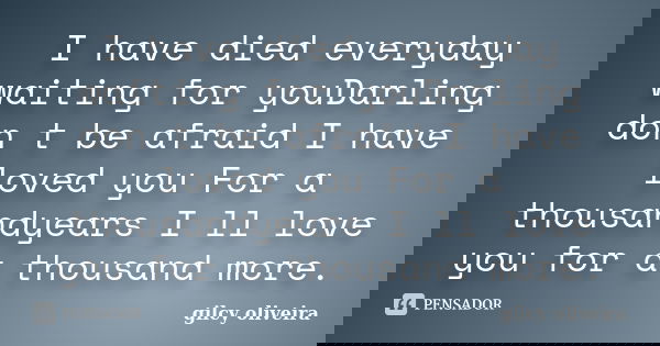 I have died everyday waiting for youDarling don t be afraid I have loved you For a thousandyears I ll love you for a thousand more.... Frase de gilcy oliveira.