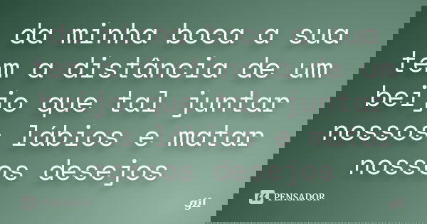 da minha boca a sua tem a distância de um beijo que tal juntar nossos lábios e matar nossos desejos... Frase de gil.