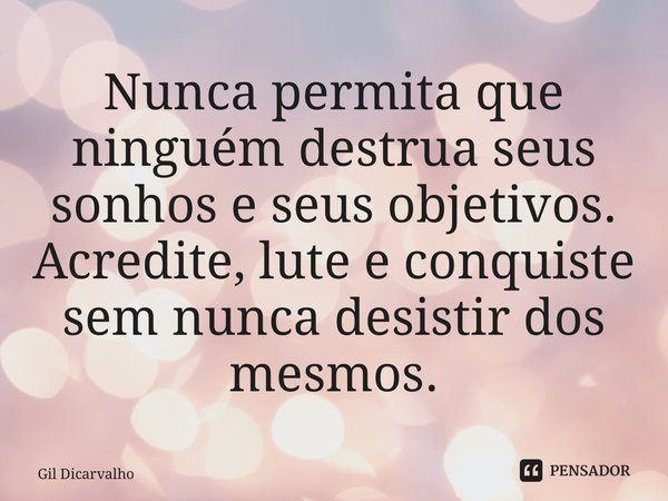 Nunca permita que ninguém destrua seus sonhos e seus objetivos. Acredite, lute e conquiste sem nunca desistir dos mesmos.... Frase de Gil Dicarvalho.