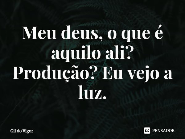 ⁠Meu deus, o que é aquilo ali? Produção? Eu vejo a luz.... Frase de Gil do Vigor.