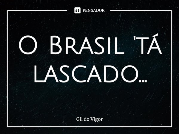 ⁠O Brasil 'tá lascado...... Frase de Gil do Vigor.