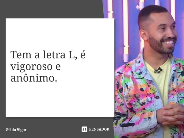⁠Tem a letra L, é vigoroso e anônimo.... Frase de Gil do Vigor.