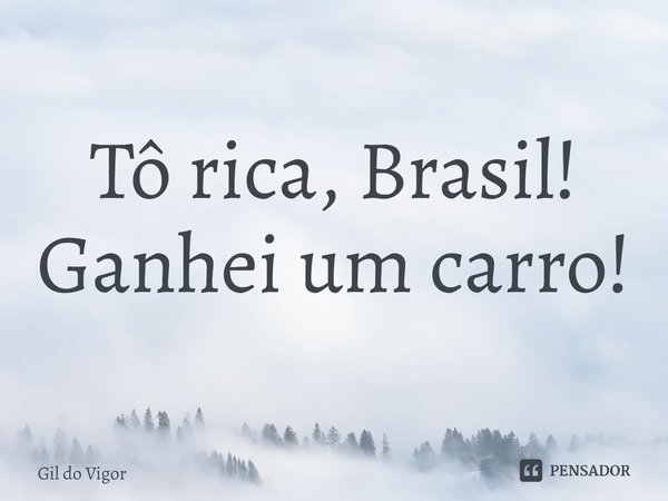 ⁠Tô rica, Brasil! Ganhei um carro!... Frase de Gil do Vigor.