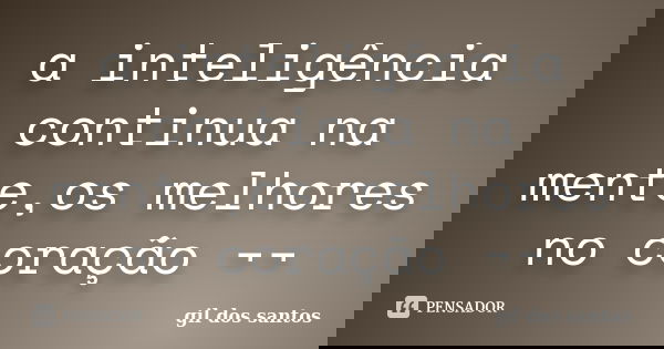 a inteligência continua na mente,os melhores no coração ¬¬... Frase de gil dos santos.