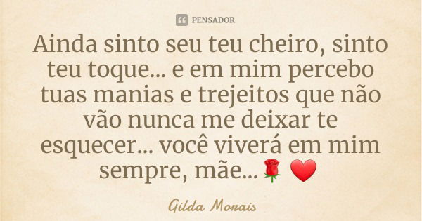 Ainda sinto seu teu cheiro, sinto teu toque... e em mim percebo tuas manias e trejeitos que não vão nunca me deixar te esquecer... você viverá em mim sempre, mã... Frase de Gilda Morais.