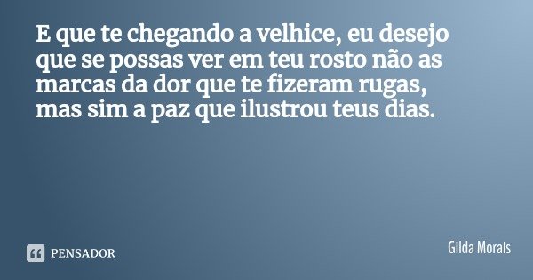 E que te chegando a velhice, eu desejo que se possas ver em teu rosto não as marcas da dor que te fizeram rugas, mas sim a paz que ilustrou teus dias.... Frase de Gilda Morais.