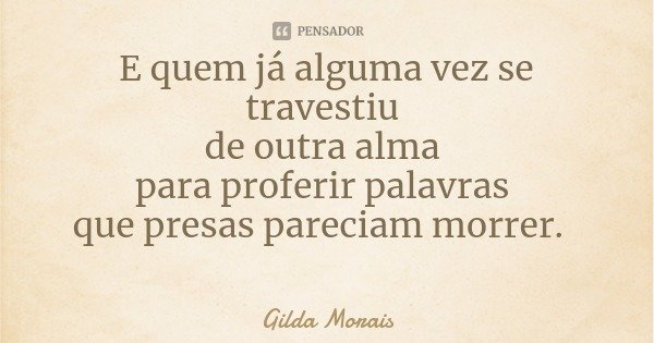 E quem já alguma vez se travestiu de outra alma para proferir palavras que presas pareciam morrer.... Frase de Gilda Morais.