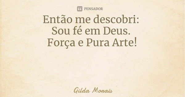 Então me descobri: Sou fé em Deus. Força e Pura Arte!... Frase de Gilda Morais.