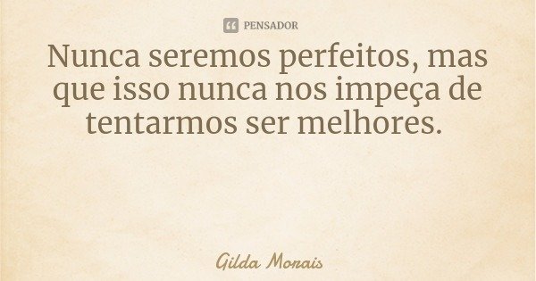 Nunca seremos perfeitos, mas que isso nunca nos impeça de tentarmos ser melhores.... Frase de Gilda Morais.