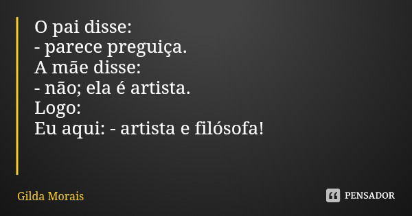 O pai disse: - parece preguiça.
A mãe disse: - não; ela é artista.
Logo:
Eu aqui: - artista e filósofa!... Frase de Gilda Morais.
