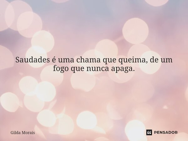 Saudades é uma chama que queima, de um fogo que nunca apaga.... Frase de Gilda Morais.