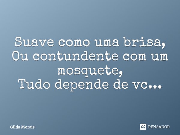 ⁠Suave como uma brisa,
Ou contundente com um mosquete,
Tudo depende de vc...... Frase de Gilda Morais.