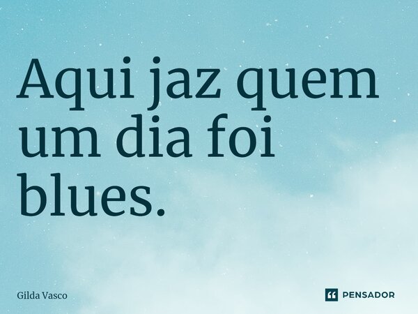 Aqui jaz quem um dia foi blues.... Frase de Gilda Vasco.