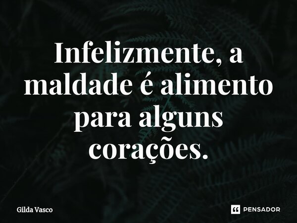 ⁠Infelizmente, a maldade é alimento para alguns corações.... Frase de Gilda Vasco.