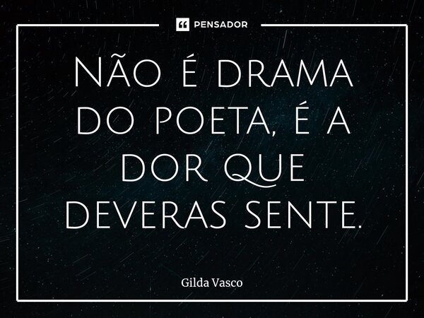 Não é drama do poeta, é a dor que deveras sente.... Frase de Gilda Vasco.