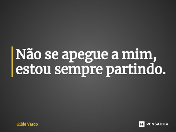 ⁠Não se apegue a mim, estou sempre partindo.... Frase de Gilda Vasco.