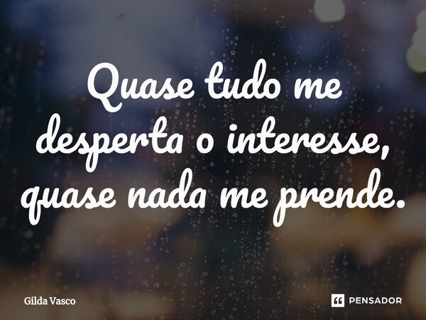 ⁠Quase tudo me desperta o interesse, quase nada me prende.... Frase de Gilda Vasco.