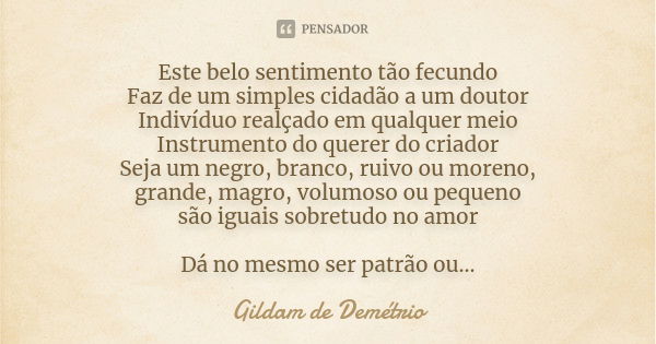 Este belo sentimento tão fecundo Faz de um simples cidadão a um doutor Indivíduo realçado em qualquer meio Instrumento do querer do criador Seja um negro, branc... Frase de Gildam de Demétrio.