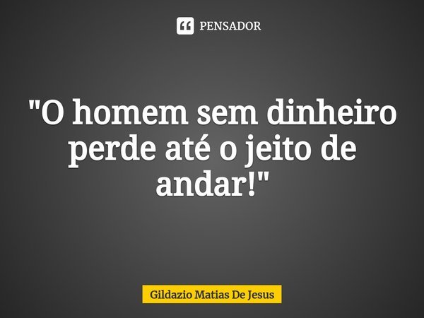⁠"O homem sem dinheiro perde até o jeito de andar!"... Frase de Gildazio Matias De Jesus.