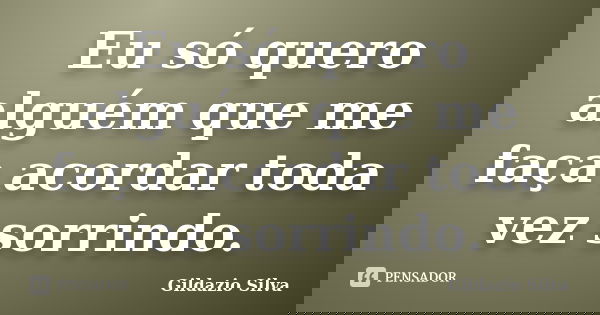 Eu só quero alguém que me faça acordar toda vez sorrindo.... Frase de Gildazio Silva.