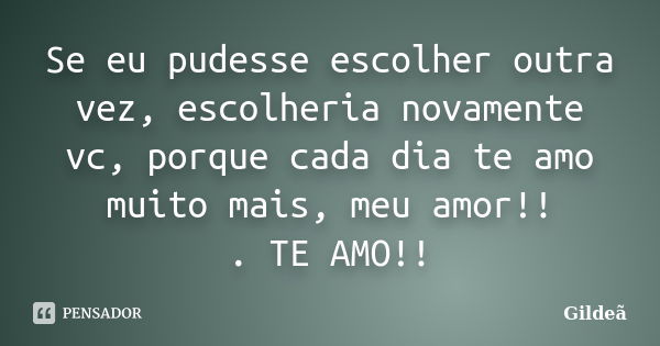 Se eu pudesse escolher outra vez, escolheria novamente vc, porque cada dia te amo muito mais, meu amor!! . TE AMO!!... Frase de Gildeã.