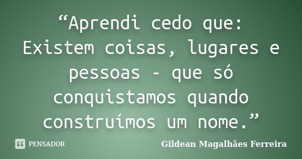 “Aprendi cedo que: Existem coisas, lugares e pessoas - que só conquistamos quando construímos um nome.”... Frase de Gildean Magalhães Ferreira.